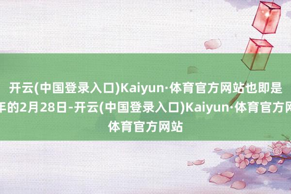 开云(中国登录入口)Kaiyun·体育官方网站也即是本年的2月28日-开云(中国登录入口)Kaiyun·体育官方网站