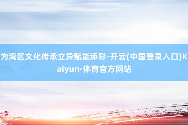 为湾区文化传承立异赋能添彩-开云(中国登录入口)Kaiyun·体育官方网站