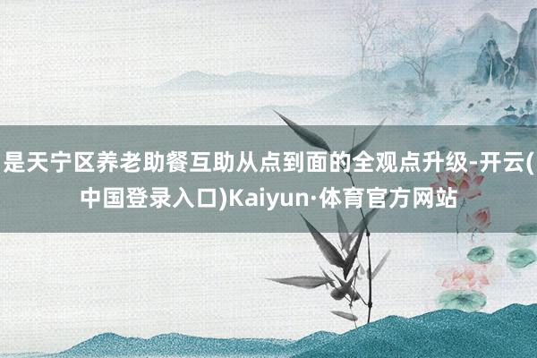 是天宁区养老助餐互助从点到面的全观点升级-开云(中国登录入口)Kaiyun·体育官方网站