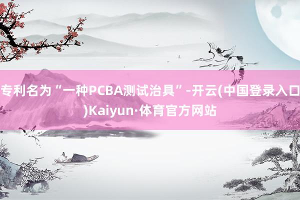 专利名为“一种PCBA测试治具”-开云(中国登录入口)Kaiyun·体育官方网站