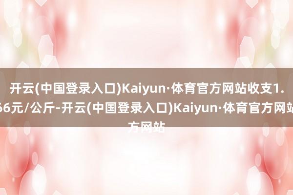 开云(中国登录入口)Kaiyun·体育官方网站收支1.66元/公斤-开云(中国登录入口)Kaiyun·体育官方网站