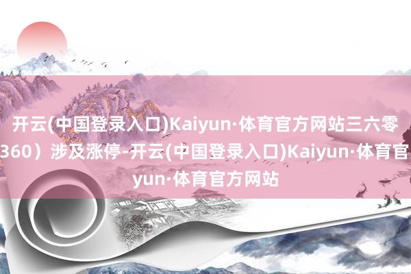 开云(中国登录入口)Kaiyun·体育官方网站三六零（601360）涉及涨停-开云(中国登录入口)Kaiyun·体育官方网站