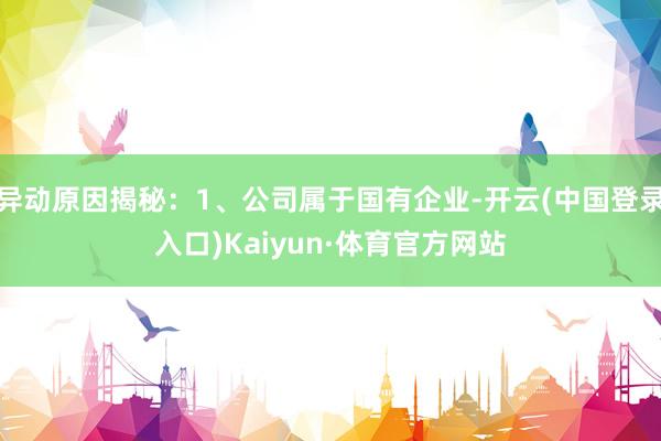 异动原因揭秘：1、公司属于国有企业-开云(中国登录入口)Kaiyun·体育官方网站