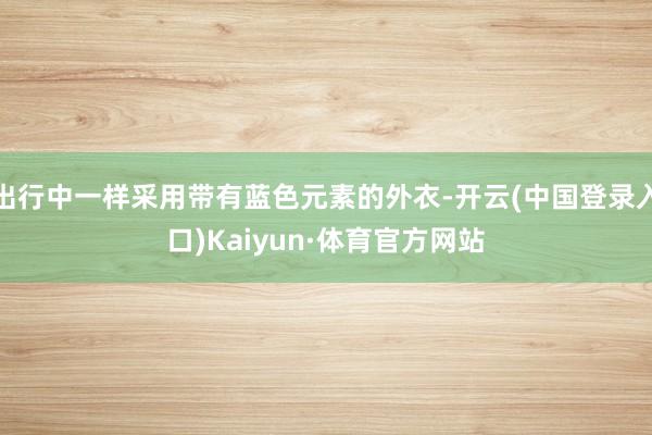 出行中一样采用带有蓝色元素的外衣-开云(中国登录入口)Kaiyun·体育官方网站