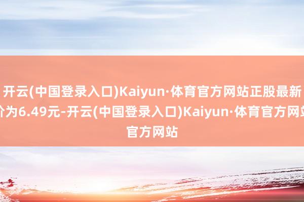 开云(中国登录入口)Kaiyun·体育官方网站正股最新价为6.49元-开云(中国登录入口)Kaiyun·体育官方网站