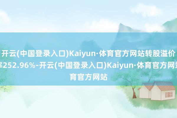 开云(中国登录入口)Kaiyun·体育官方网站转股溢价率252.96%-开云(中国登录入口)Kaiyun·体育官方网站