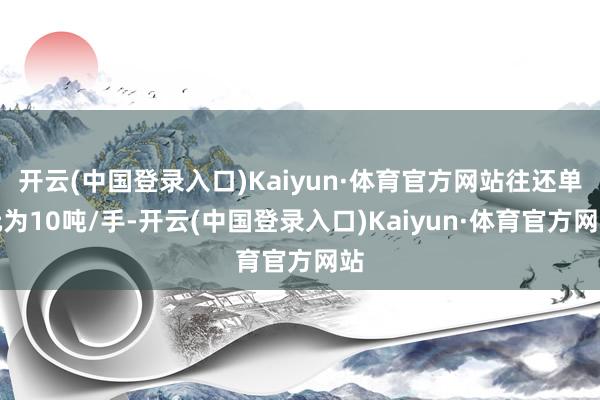 开云(中国登录入口)Kaiyun·体育官方网站往还单元为10吨/手-开云(中国登录入口)Kaiyun·体育官方网站