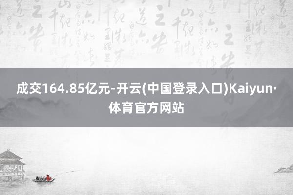 成交164.85亿元-开云(中国登录入口)Kaiyun·体育官方网站