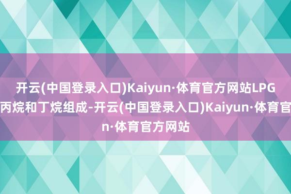 开云(中国登录入口)Kaiyun·体育官方网站LPG主要由丙烷和丁烷组成-开云(中国登录入口)Kaiyun·体育官方网站