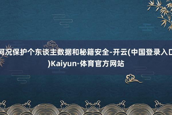 何况保护个东谈主数据和秘籍安全-开云(中国登录入口)Kaiyun·体育官方网站