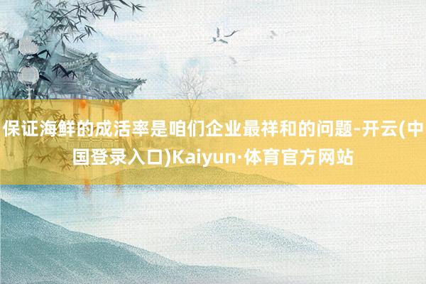 保证海鲜的成活率是咱们企业最祥和的问题-开云(中国登录入口)Kaiyun·体育官方网站