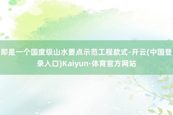 即是一个国度级山水要点示范工程款式-开云(中国登录入口)Kaiyun·体育官方网站