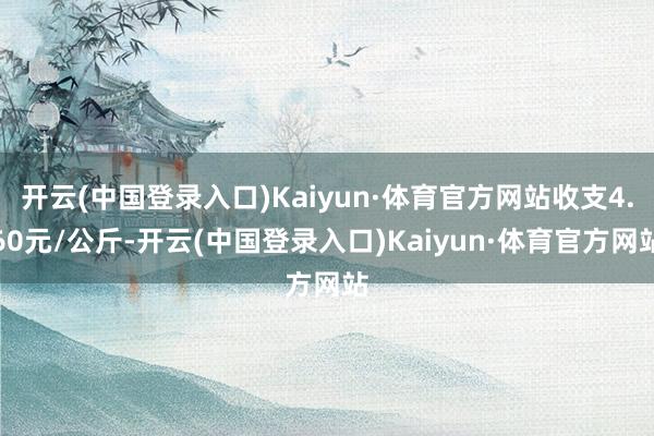 开云(中国登录入口)Kaiyun·体育官方网站收支4.60元/公斤-开云(中国登录入口)Kaiyun·体育官方网站