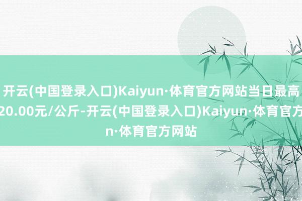 开云(中国登录入口)Kaiyun·体育官方网站当日最高报价20.00元/公斤-开云(中国登录入口)Kaiyun·体育官方网站