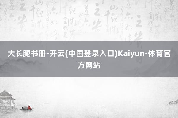 大长腿书册-开云(中国登录入口)Kaiyun·体育官方网站