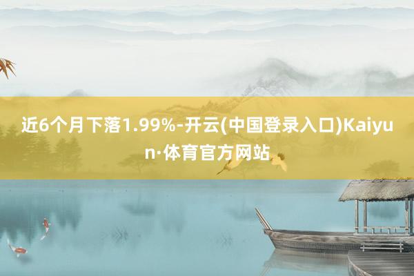 近6个月下落1.99%-开云(中国登录入口)Kaiyun·体育官方网站