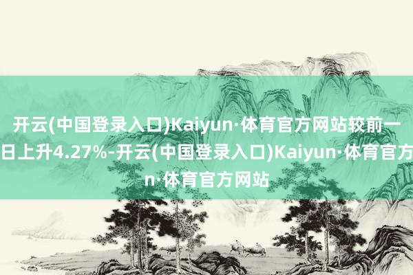 开云(中国登录入口)Kaiyun·体育官方网站较前一交游日上升4.27%-开云(中国登录入口)Kaiyun·体育官方网站