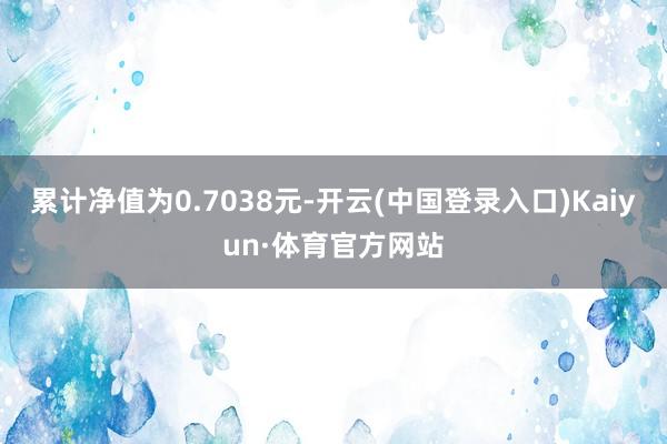 累计净值为0.7038元-开云(中国登录入口)Kaiyun·体育官方网站