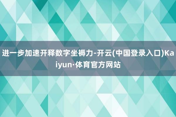 进一步加速开释数字坐褥力-开云(中国登录入口)Kaiyun·体育官方网站