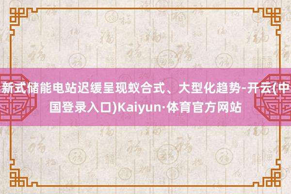 新式储能电站迟缓呈现蚁合式、大型化趋势-开云(中国登录入口)Kaiyun·体育官方网站