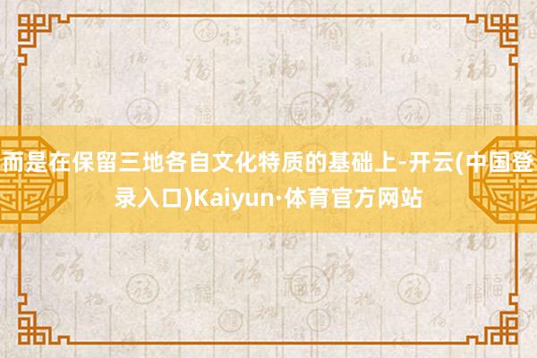 而是在保留三地各自文化特质的基础上-开云(中国登录入口)Kaiyun·体育官方网站