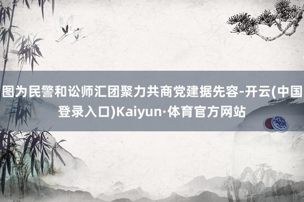 图为民警和讼师汇团聚力共商党建据先容-开云(中国登录入口)Kaiyun·体育官方网站