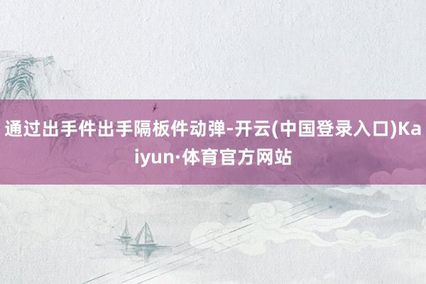 通过出手件出手隔板件动弹-开云(中国登录入口)Kaiyun·体育官方网站