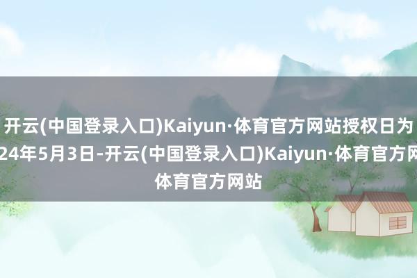 开云(中国登录入口)Kaiyun·体育官方网站授权日为2024年5月3日-开云(中国登录入口)Kaiyun·体育官方网站