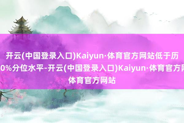 开云(中国登录入口)Kaiyun·体育官方网站低于历史30%分位水平-开云(中国登录入口)Kaiyun·体育官方网站