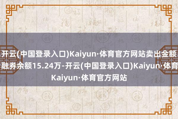 开云(中国登录入口)Kaiyun·体育官方网站卖出金额0.00元；融券余额15.24万-开云(中国登录入口)Kaiyun·体育官方网站