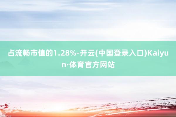 占流畅市值的1.28%-开云(中国登录入口)Kaiyun·体育官方网站