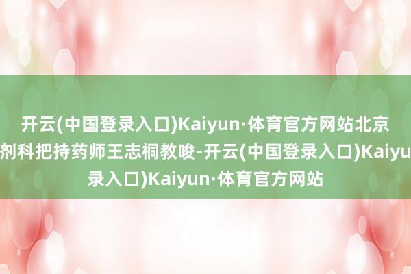 开云(中国登录入口)Kaiyun·体育官方网站北京大学第三病院药剂科把持药师王志桐教唆-开云(中国登录入口)Kaiyun·体育官方网站