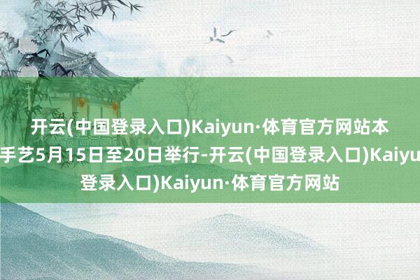 开云(中国登录入口)Kaiyun·体育官方网站　　本站比赛将于北京手艺5月15日至20日举行-开云(中国登录入口)Kaiyun·体育官方网站