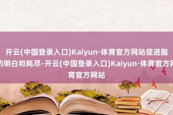 开云(中国登录入口)Kaiyun·体育官方网站促进脂肪的明白和耗尽-开云(中国登录入口)Kaiyun·体育官方网站