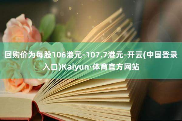 回购价为每股106港元-107.7港元-开云(中国登录入口)Kaiyun·体育官方网站