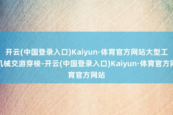 开云(中国登录入口)Kaiyun·体育官方网站大型工程机械交游穿梭-开云(中国登录入口)Kaiyun·体育官方网站