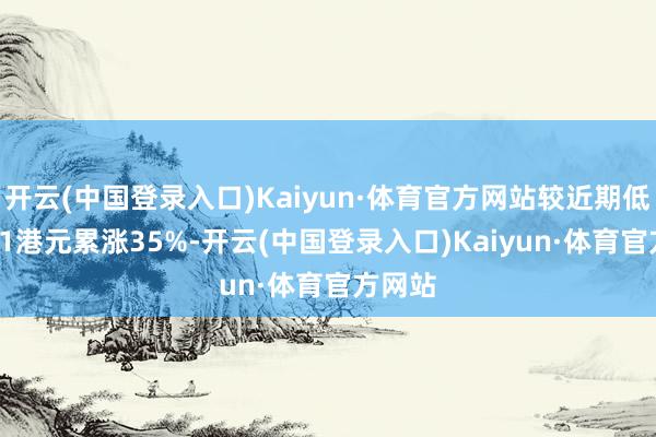 开云(中国登录入口)Kaiyun·体育官方网站较近期低点2.41港元累涨35%-开云(中国登录入口)Kaiyun·体育官方网站