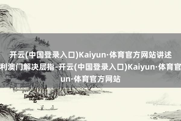 开云(中国登录入口)Kaiyun·体育官方网站讲述引述永利澳门解决层指-开云(中国登录入口)Kaiyun·体育官方网站