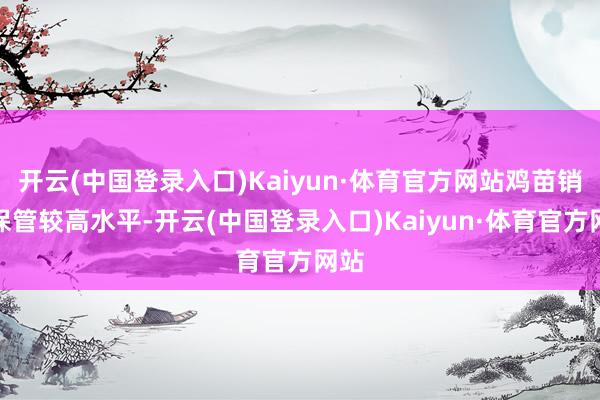 开云(中国登录入口)Kaiyun·体育官方网站鸡苗销量保管较高水平-开云(中国登录入口)Kaiyun·体育官方网站