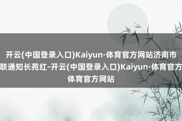 开云(中国登录入口)Kaiyun·体育官方网站济南市社科联通知长苑红-开云(中国登录入口)Kaiyun·体育官方网站