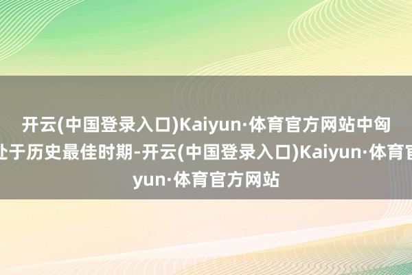 开云(中国登录入口)Kaiyun·体育官方网站中匈关系正处于历史最佳时期-开云(中国登录入口)Kaiyun·体育官方网站