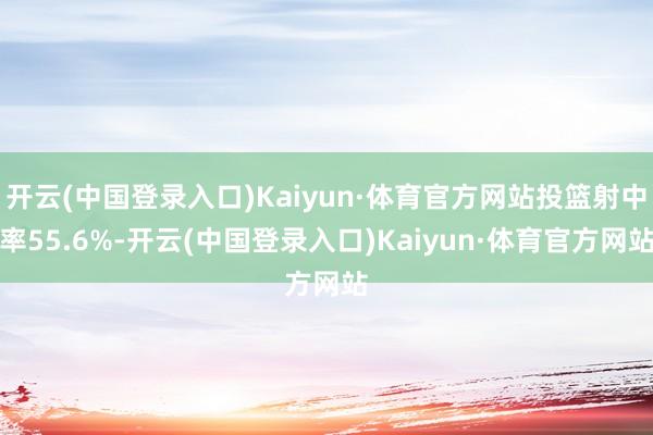 开云(中国登录入口)Kaiyun·体育官方网站投篮射中率55.6%-开云(中国登录入口)Kaiyun·体育官方网站