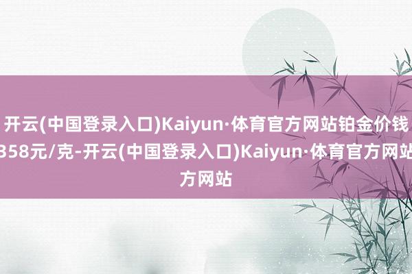 开云(中国登录入口)Kaiyun·体育官方网站铂金价钱358元/克-开云(中国登录入口)Kaiyun·体育官方网站