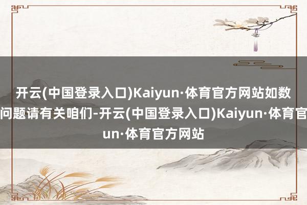 开云(中国登录入口)Kaiyun·体育官方网站如数据存在问题请有关咱们-开云(中国登录入口)Kaiyun·体育官方网站