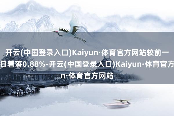 开云(中国登录入口)Kaiyun·体育官方网站较前一交游日着落0.88%-开云(中国登录入口)Kaiyun·体育官方网站