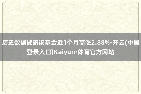 历史数据裸露该基金近1个月高涨2.88%-开云(中国登录入口)Kaiyun·体育官方网站