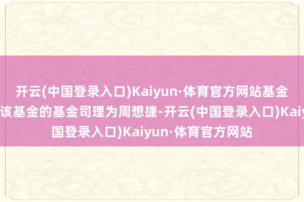 开云(中国登录入口)Kaiyun·体育官方网站基金十大重仓股如下：该基金的基金司理为周想捷-开云(中国登录入口)Kaiyun·体育官方网站