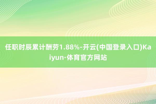 任职时辰累计酬劳1.88%-开云(中国登录入口)Kaiyun·体育官方网站