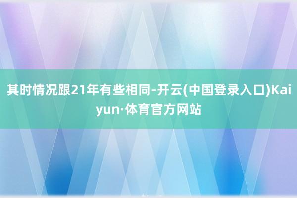 其时情况跟21年有些相同-开云(中国登录入口)Kaiyun·体育官方网站