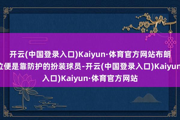 开云(中国登录入口)Kaiyun·体育官方网站布朗尼对我方的定位便是靠防护的扮装球员-开云(中国登录入口)Kaiyun·体育官方网站